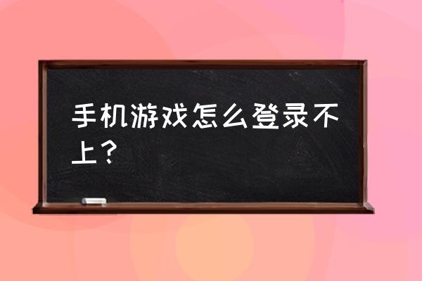 为什么手机游戏账号登不上 手机游戏怎么登录不上？