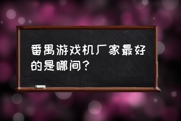 广州番禺哪里有好的游戏机厂家 番禺游戏机厂家最好的是哪间？