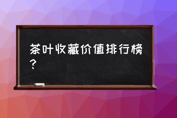 茶叶有收藏价值吗 茶叶收藏价值排行榜？