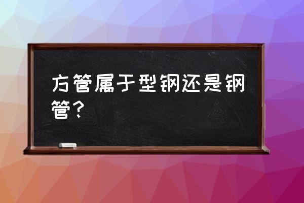 方管属于什么型材 方管属于型钢还是钢管？