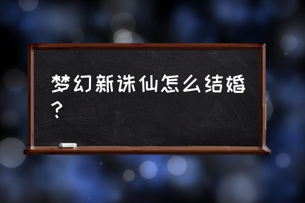 有没有什么可以结婚的仙侠游戏 梦幻新诛仙怎么结婚？