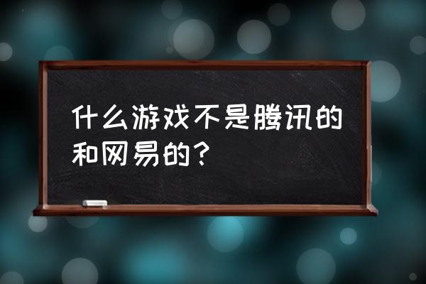 我的世界属于腾讯吗 什么游戏不是腾讯的和网易的？