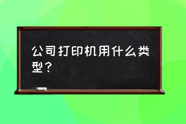 企业打印机都是哪样的 公司打印机用什么类型？