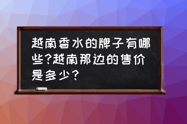 越南西贡香水好闻吗 越南香水的牌子有哪些?越南那边的售价是多少？