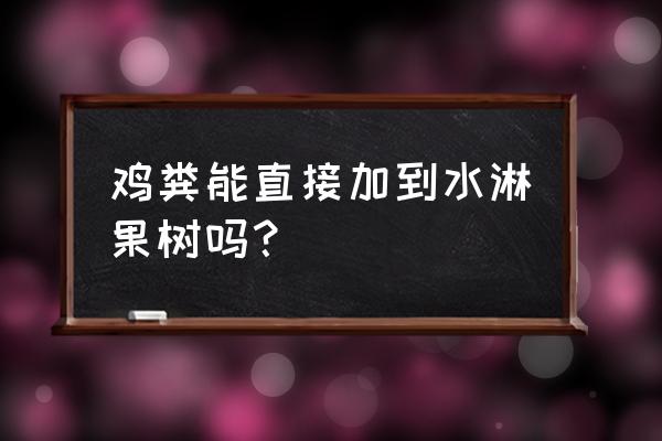 鸡备怎么处理才能给果树施肥 鸡粪能直接加到水淋果树吗？