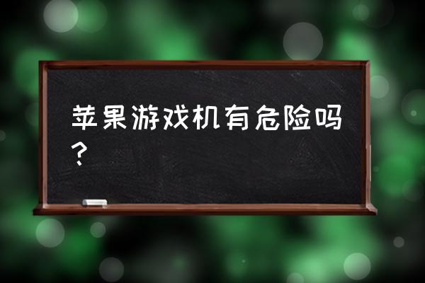 苹果7游戏机为什么不能插卡 苹果游戏机有危险吗？