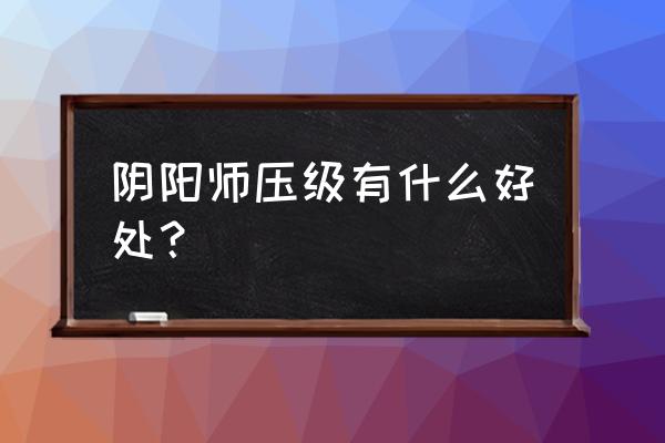 阴阳师多少压级合适 阴阳师压级有什么好处？