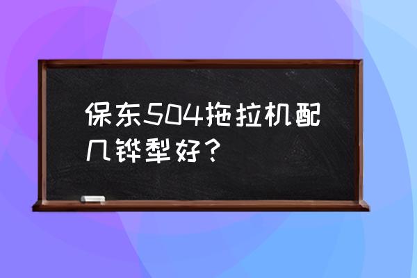 保东果园拖拉机怎么样 保东504拖拉机配几铧犁好？