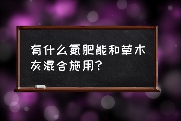 草木灰可以和氮肥混施吗 有什么氮肥能和草木灰混合施用？