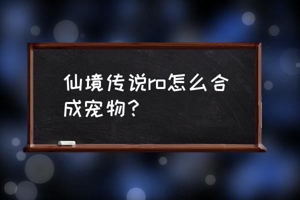 仙境传说宠物冒险手册怎么得 仙境传说ro怎么合成宠物？