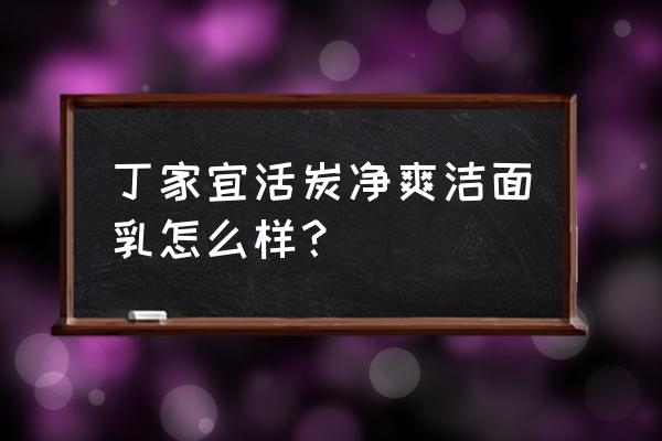 女士活性炭洗面奶哪个牌子好 丁家宜活炭净爽洁面乳怎么样？