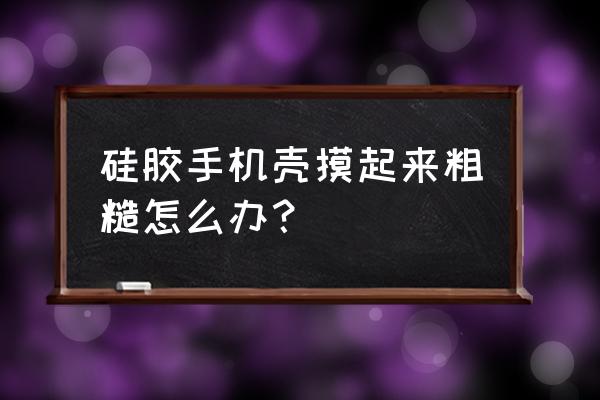 硅胶如何做磨砂面 硅胶手机壳摸起来粗糙怎么办？