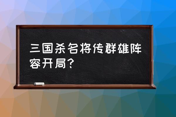 三国杀名将传群雄阵容怎么搭配 三国杀名将传群雄阵容开局？