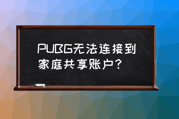 绝地求生怎么启动家庭共享 PUBG无法连接到家庭共享账户？