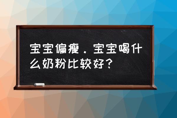 两岁宝宝体质偏瘦吃什么奶粉 宝宝偏瘦。宝宝喝什么奶粉比较好？