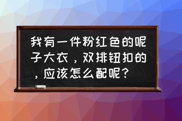 粉红色呢子大衣配什么裤子 我有一件粉红色的呢子大衣，双排钮扣的，应该怎么配呢？