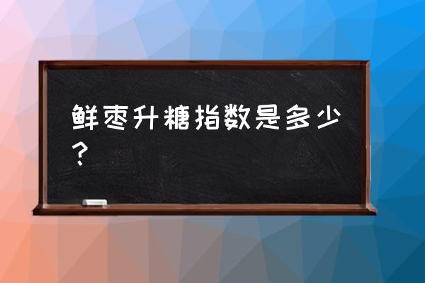 吃红枣会不会影响血糖 鲜枣升糖指数是多少？