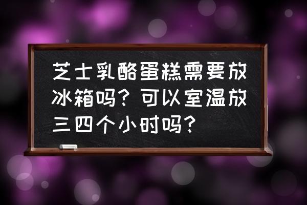 起司蛋糕冰箱保存多久 芝士乳酪蛋糕需要放冰箱吗？可以室温放三四个小时吗？