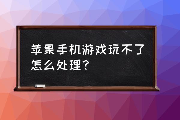 苹果手机游戏为啥打不开 苹果手机游戏玩不了怎么处理？