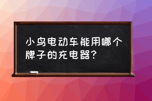 小鸟电动车用多少伏的充电器 小鸟电动车能用哪个牌子的充电器？