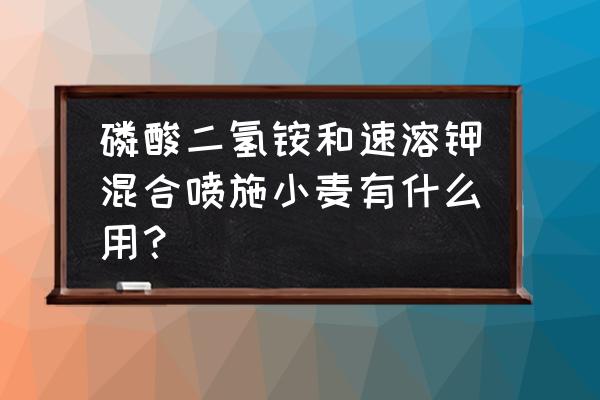 小麦叶面喷施钾肥行吗 磷酸二氢铵和速溶钾混合喷施小麦有什么用？