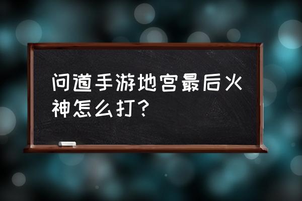 问道手游改版火焰战神怎么打 问道手游地宫最后火神怎么打？