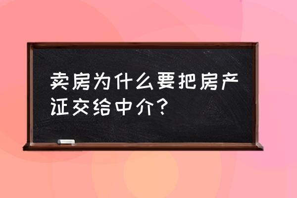 卖房子房产证给中介吗 卖房为什么要把房产证交给中介？