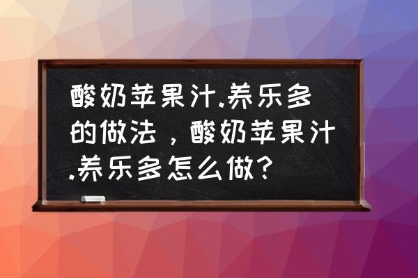 苹果酸奶榨汁吗 酸奶苹果汁.养乐多的做法，酸奶苹果汁.养乐多怎么做？