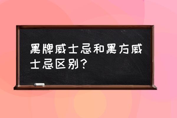 黑方是不是威士忌 黑牌威士忌和黑方威士忌区别？