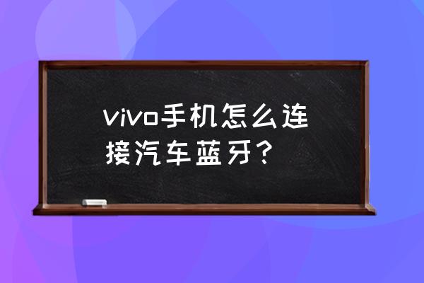 vivo手机蓝牙怎么和车配对 vivo手机怎么连接汽车蓝牙？