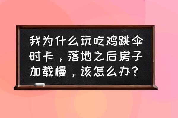 绝地求生房子加载不出来怎么办 我为什么玩吃鸡跳伞时卡，落地之后房子加载慢，该怎么办？