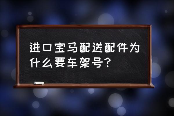 进口汽车配件编码一样吗 进口宝马配送配件为什么要车架号？