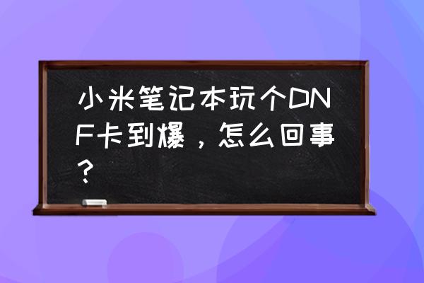 小米笔记本玩游戏卡怎么办 小米笔记本玩个DNF卡到爆，怎么回事？