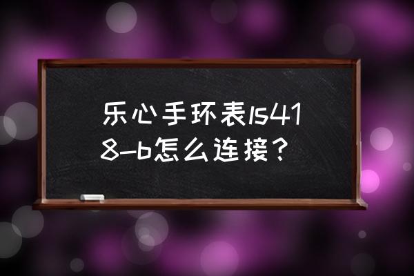 乐心运动手环如何绑定 乐心手环表ls418-b怎么连接？