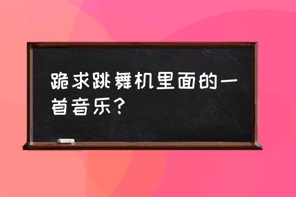 快手小游戏跳舞机歌曲叫什么名字 跪求跳舞机里面的一首音乐？