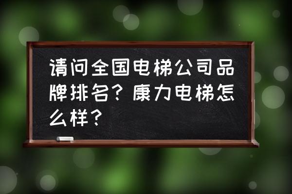 康力电梯的厂怎么样 请问全国电梯公司品牌排名？康力电梯怎么样？