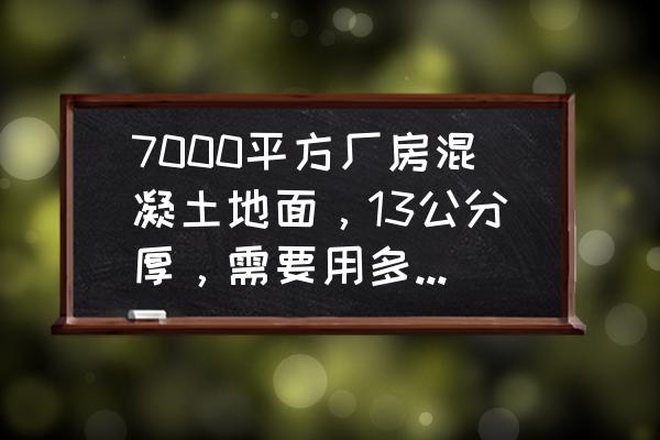 自拌混凝土用量怎么计算 7000平方厂房混凝土地面，13公分厚，需要用多少吨水泥水泥？