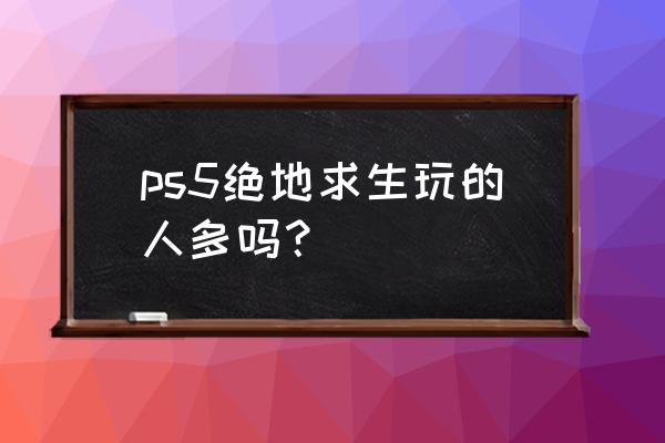 绝地求生哪款玩得多 ps5绝地求生玩的人多吗？