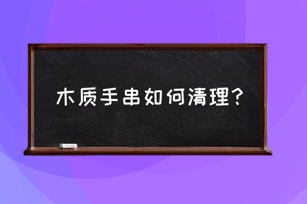 木头珠子怎么清理 木质手串如何清理？