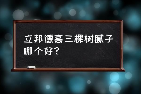 三棵树和华润腻子粉哪个好 立邦德高三棵树腻子哪个好？