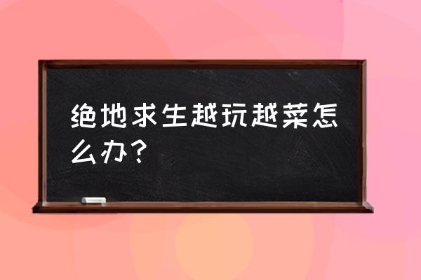 绝地求生是不是越打越难 绝地求生越玩越菜怎么办？