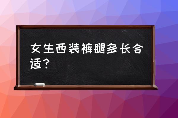 西裤女裤脚应该多长合适 女生西装裤腿多长合适？