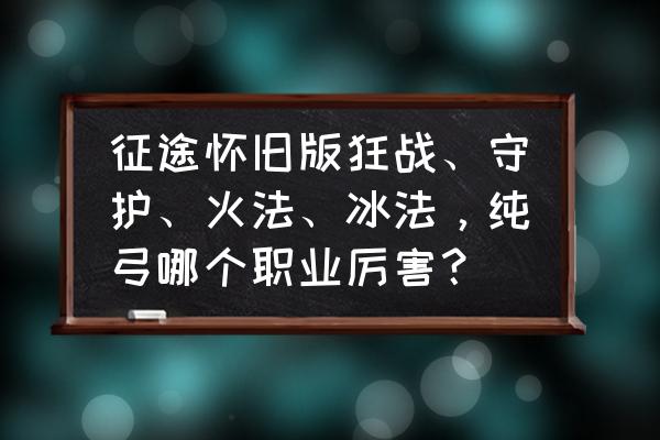 怀旧征途手游哪个职业厉害 征途怀旧版狂战、守护、火法、冰法，纯弓哪个职业厉害？