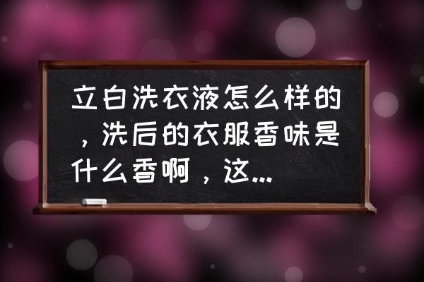 立白洗衣液有几种香型 立白洗衣液怎么样的，洗后的衣服香味是什么香啊，这么好闻的？