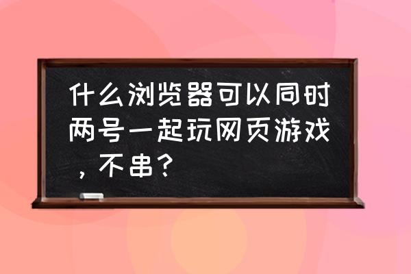 普通浏览器不能多开页游吗 什么浏览器可以同时两号一起玩网页游戏，不串？