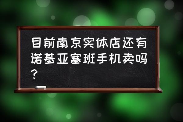 实体店有卖诺基亚手机吗 目前南京实体店还有诺基亚塞班手机卖吗？