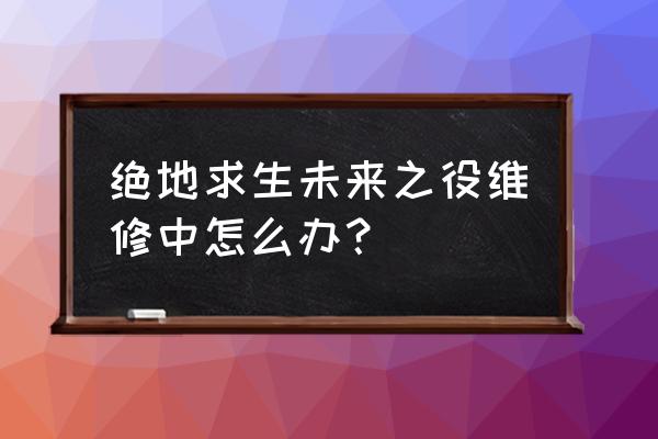 绝地求生今天维修到多少点 绝地求生未来之役维修中怎么办？