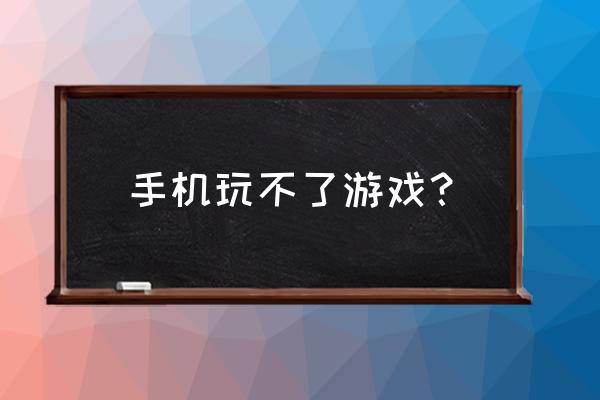 难道这手机玩不了这游戏吗 手机玩不了游戏？