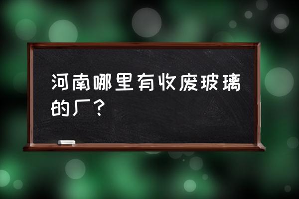 哪有收废旧玻璃的 河南哪里有收废玻璃的厂？