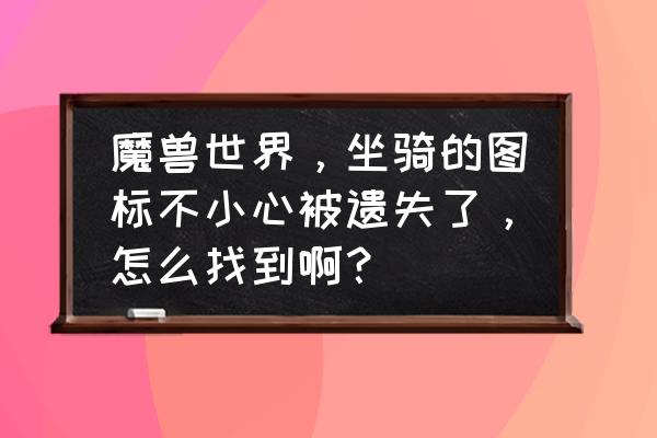 魔兽世界坐骑被盗能找回吗 魔兽世界，坐骑的图标不小心被遗失了，怎么找到啊？